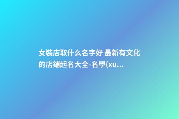 女裝店取什么名字好 最新有文化的店鋪起名大全-名學(xué)網(wǎng)-第1張-店鋪起名-玄機(jī)派
